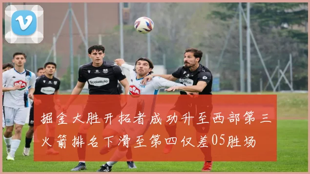 掘金大胜开拓者成功升至西部第三火箭排名下滑至第四仅差05胜场