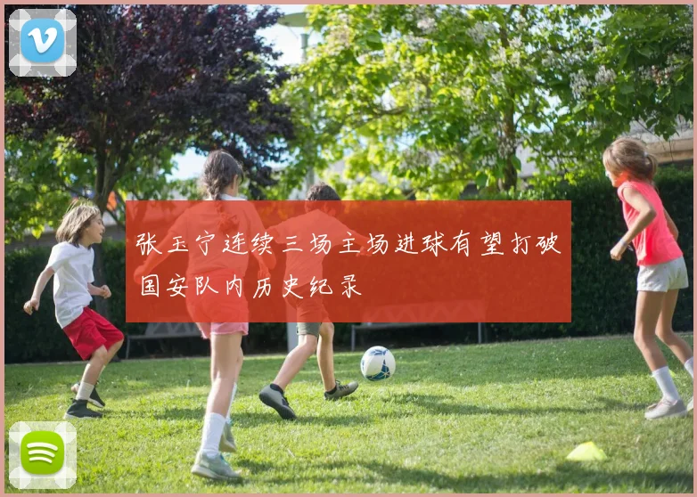张玉宁连续三场主场进球有望打破国安队内历史纪录