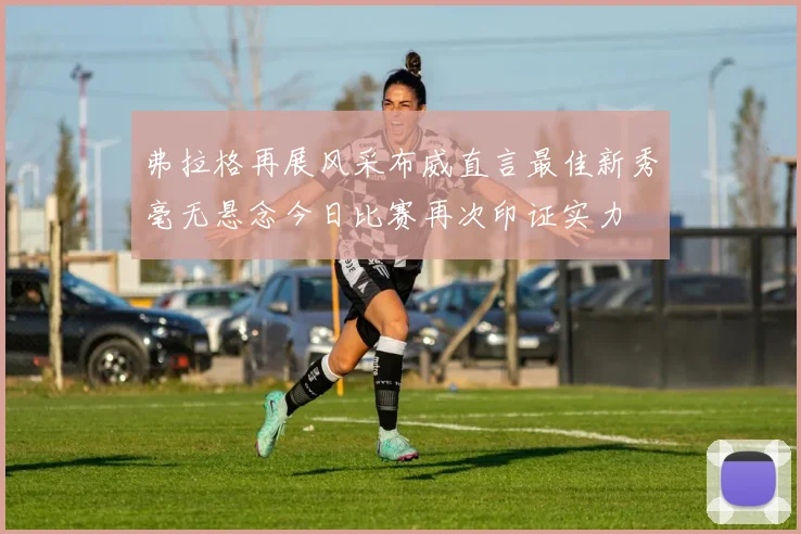 弗拉格再展风采布威直言最佳新秀毫无悬念今日比赛再次印证实力