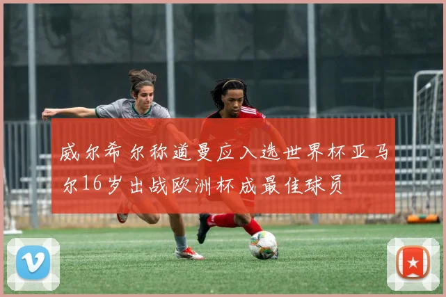 威尔希尔称道曼应入选世界杯亚马尔16岁出战欧洲杯成最佳球员