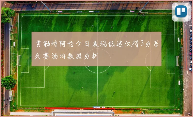 贾勒特阿伦今日表现低迷仅得3分系列赛场均数据分析