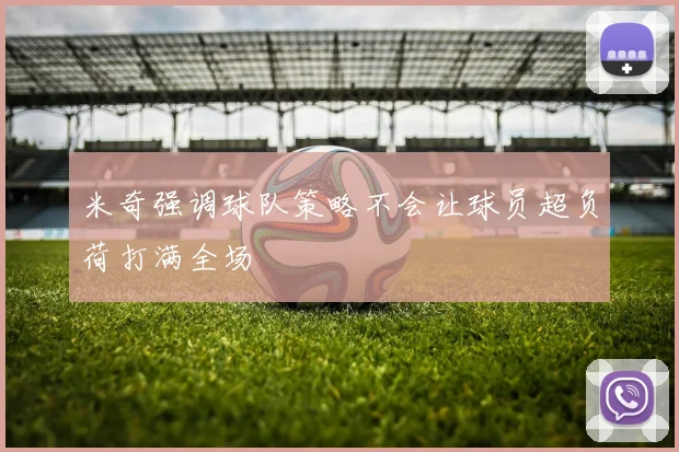 米奇强调球队策略不会让球员超负荷打满全场