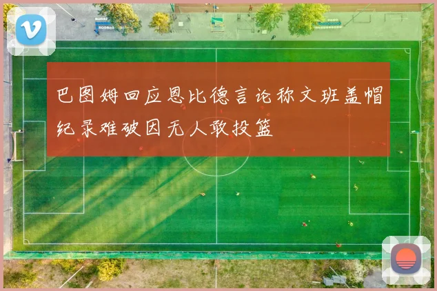 巴图姆回应恩比德言论称文班盖帽纪录难破因无人敢投篮