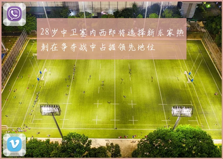 28岁中卫塞内西即将选择新东家热刺在争夺战中占据领先地位