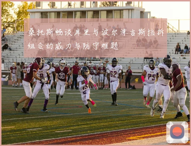 桑托斯畅谈库里与波尔津吉斯挡拆组合的威力与防守难题