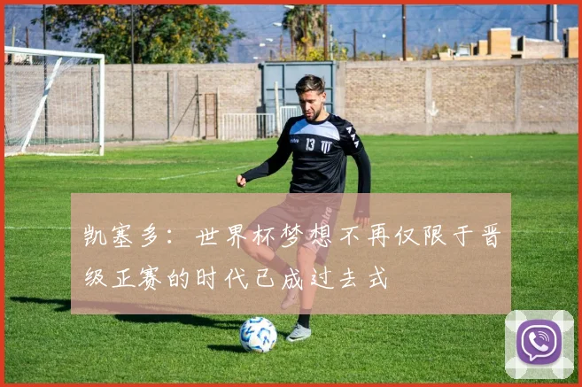 凯塞多：世界杯梦想不再仅限于晋级正赛的时代已成过去式