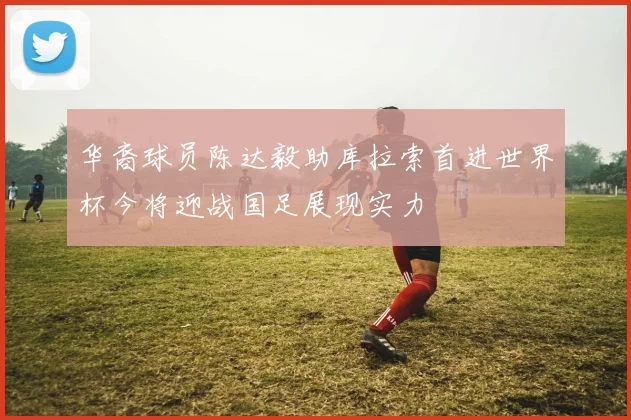 华裔球员陈达毅助库拉索首进世界杯今将迎战国足展现实力
