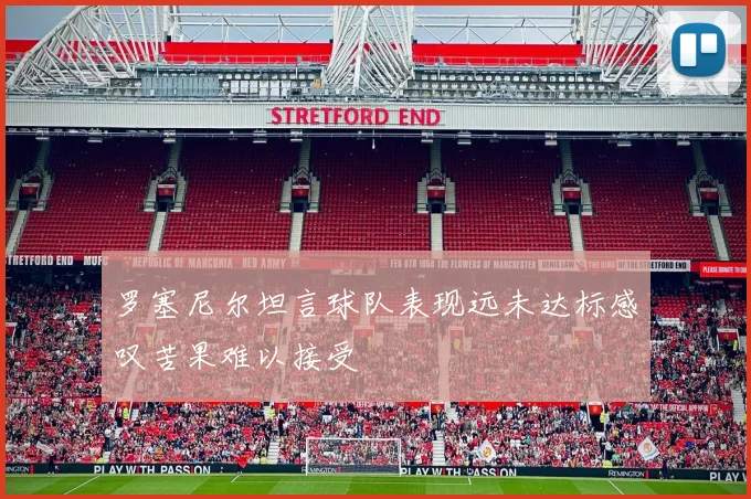 罗塞尼尔坦言球队表现远未达标感叹苦果难以接受
