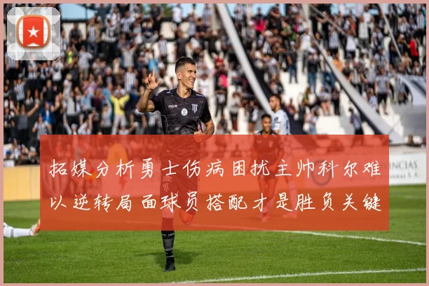 拓媒分析勇士伤病困扰主帅科尔难以逆转局面球员搭配才是胜负关键
