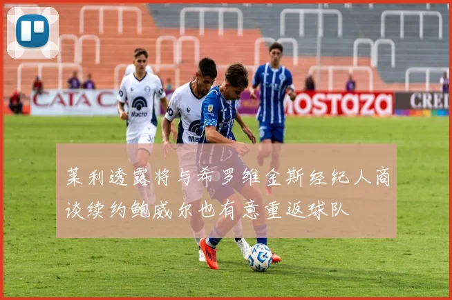 莱利透露将与希罗维金斯经纪人商谈续约鲍威尔也有意重返球队