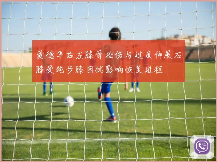 爱德华兹左膝骨挫伤与过度伸展右膝受跑步膝困扰影响恢复进程