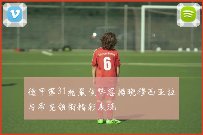 德甲第31轮最佳阵容揭晓穆西亚拉与希克领衔精彩表现