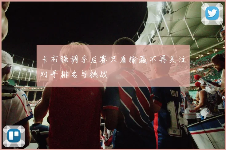卡布强调季后赛只看输赢不再关注对手排名与挑战