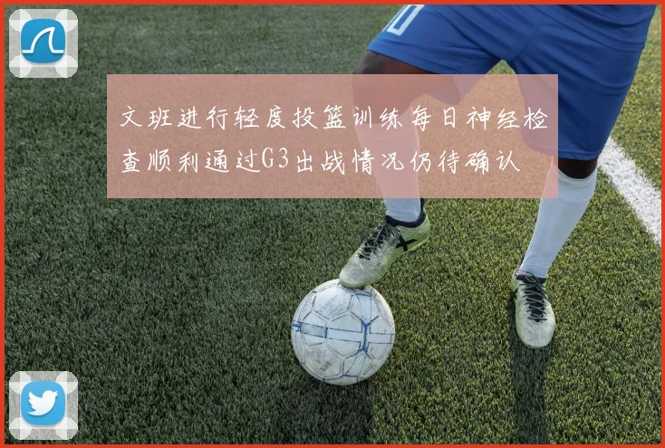 文班进行轻度投篮训练每日神经检查顺利通过G3出战情况仍待确认