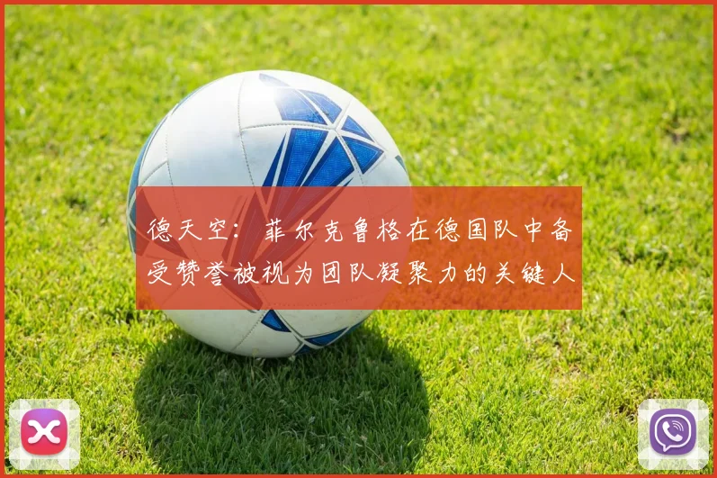 德天空：菲尔克鲁格在德国队中备受赞誉被视为团队凝聚力的关键人物