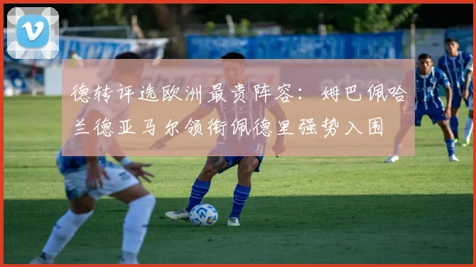 德转评选欧洲最贵阵容：姆巴佩哈兰德亚马尔领衔佩德里强势入围