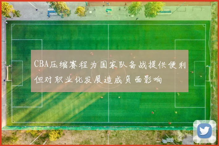 CBA压缩赛程为国家队备战提供便利但对职业化发展造成负面影响
