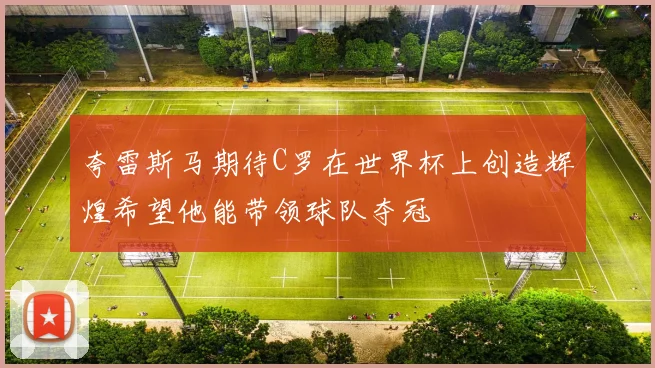 夸雷斯马期待C罗在世界杯上创造辉煌希望他能带领球队夺冠