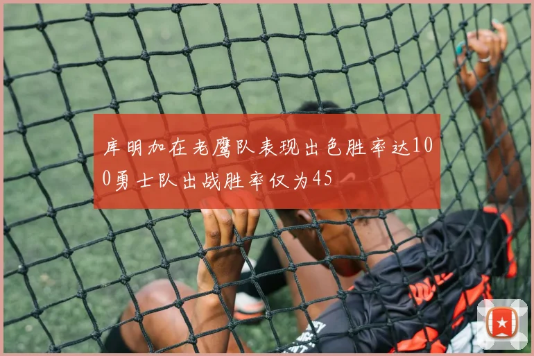 库明加在老鹰队表现出色胜率达100勇士队出战胜率仅为45