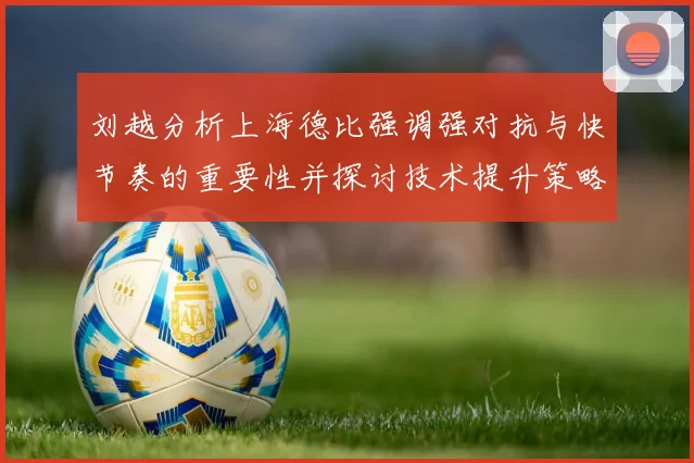 刘越分析上海德比强调强对抗与快节奏的重要性并探讨技术提升策略