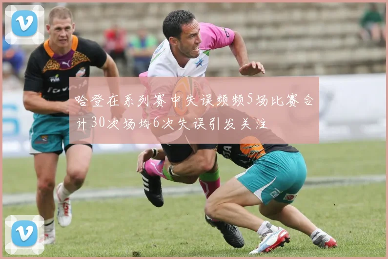 哈登在系列赛中失误频频5场比赛合计30次场均6次失误引发关注