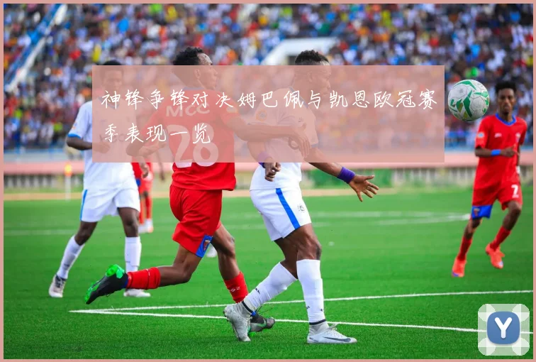 神锋争锋对决姆巴佩与凯恩欧冠赛季表现一览