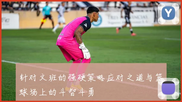 针对文班的强硬策略应对之道与篮球场上的斗智斗勇