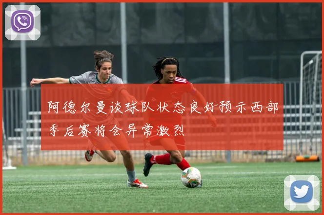 阿德尔曼谈球队状态良好预示西部季后赛将会异常激烈