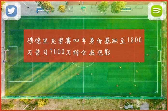 穆德里克禁赛四年身价暴跌至1800万昔日7000万转会成泡影