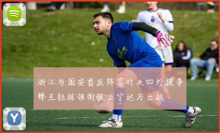 浙江与国安首发阵容对决四外援争锋王钰栋领衔张玉宁达万出战