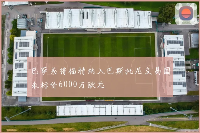 巴萨或将福特纳入巴斯托尼交易国米标价6000万欧元