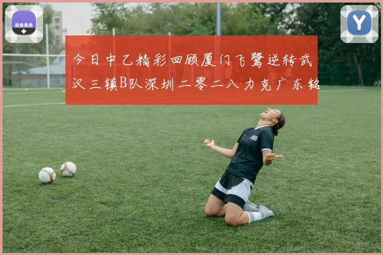 今日中乙精彩回顾厦门飞鹭逆转武汉三镇B队深圳二零二八力克广东铭途