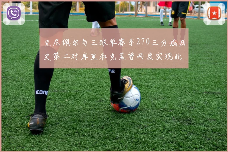 克尼佩尔与三球单赛季270三分成历史第二对库里和克莱曾两度实现此壮举