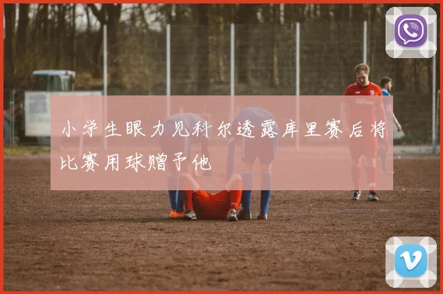 小学生眼力见科尔透露库里赛后将比赛用球赠予他