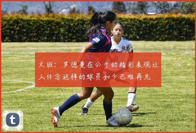 文班：罗德曼在公牛的精彩表现让人怀念这样的球员如今已难再见