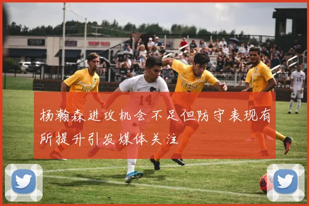 杨瀚森进攻机会不足但防守表现有所提升引发媒体关注