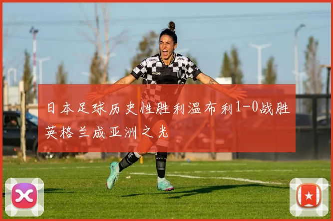 日本足球历史性胜利温布利1-0战胜英格兰成亚洲之光