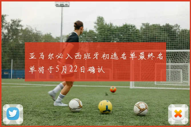 亚马尔必入西班牙初选名单最终名单将于5月22日确认
