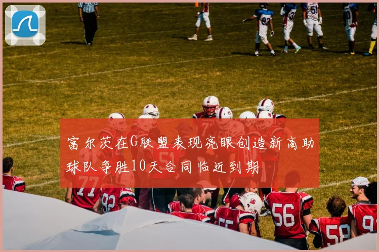 富尔茨在G联盟表现亮眼创造新高助球队争胜10天合同临近到期