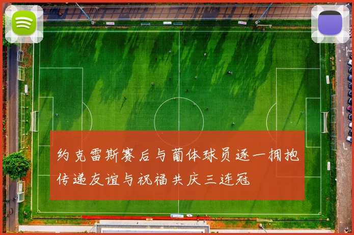 约克雷斯赛后与葡体球员逐一拥抱传递友谊与祝福共庆三连冠