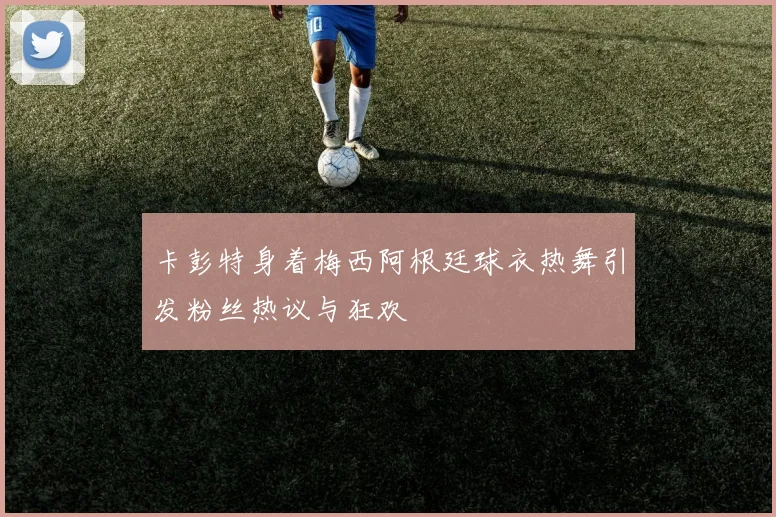 卡彭特身着梅西阿根廷球衣热舞引发粉丝热议与狂欢