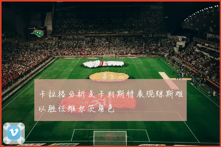 卡拉格分析麦卡利斯特表现琼斯难以胜任维尔茨角色