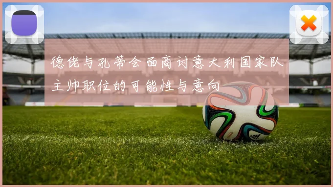 德佬与孔蒂会面商讨意大利国家队主帅职位的可能性与意向