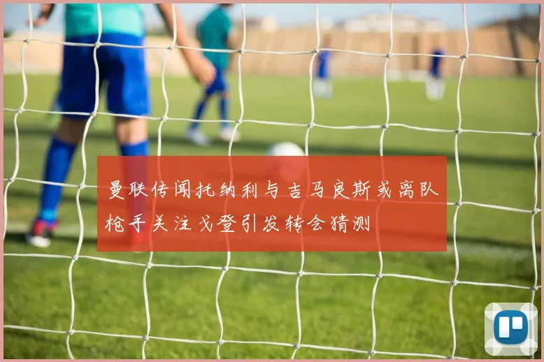 曼联传闻托纳利与吉马良斯或离队枪手关注戈登引发转会猜测