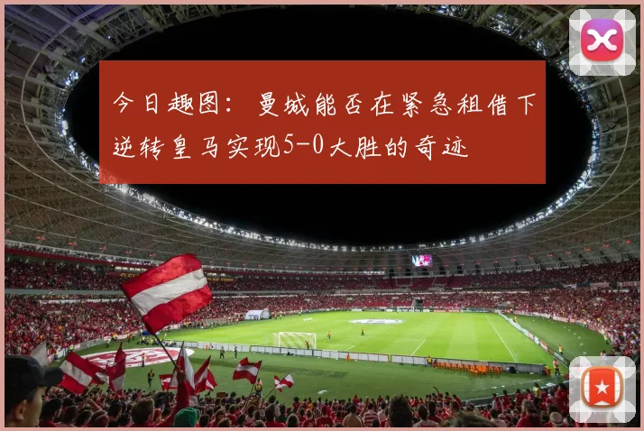 今日趣图：曼城能否在紧急租借下逆转皇马实现5-0大胜的奇迹